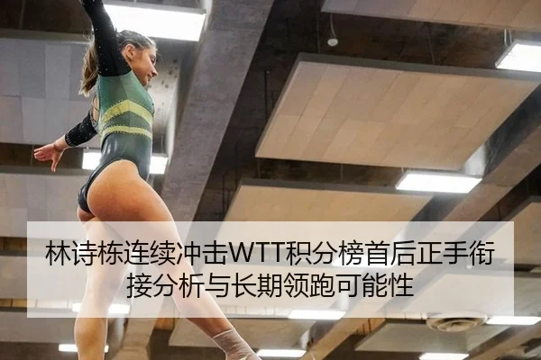 林诗栋连续冲击WTT积分榜首后正手衔接分析与长期领跑可能性